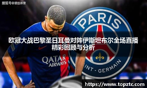 欧冠大战巴黎圣日耳曼对阵伊斯坦布尔全场直播精彩回顾与分析