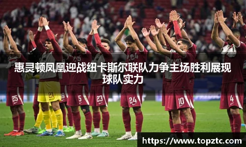 惠灵顿凤凰迎战纽卡斯尔联队力争主场胜利展现球队实力